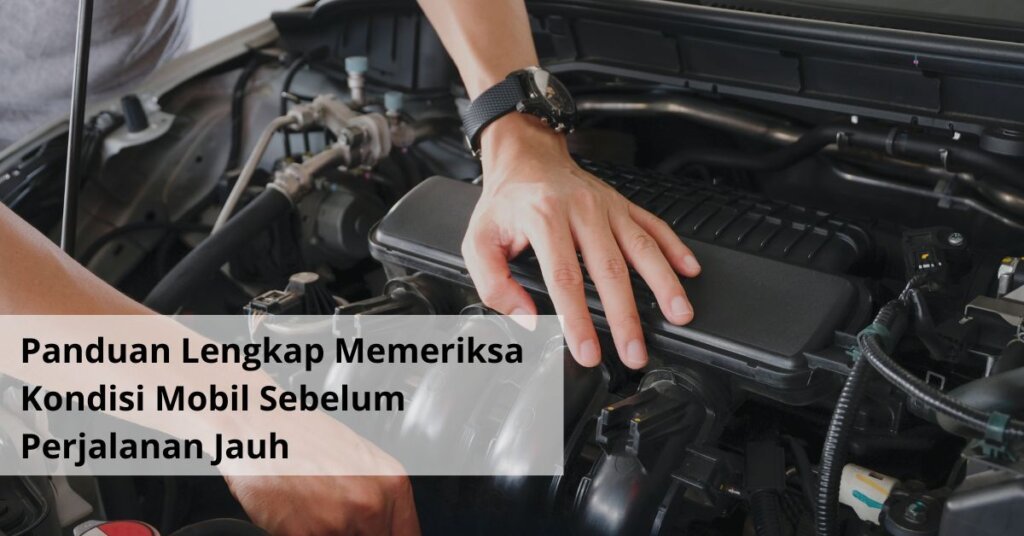 Panduan Lengkap Memeriksa Kondisi Mobil Sebelum Perjalanan Jauh