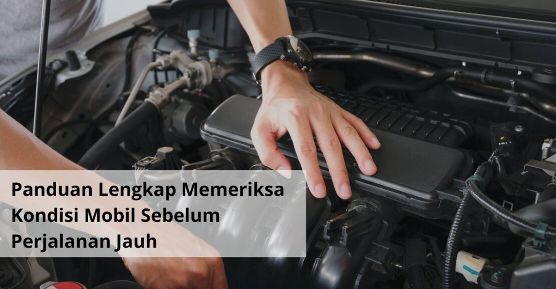Panduan Lengkap Memeriksa Kondisi Mobil Sebelum Perjalanan Jauh