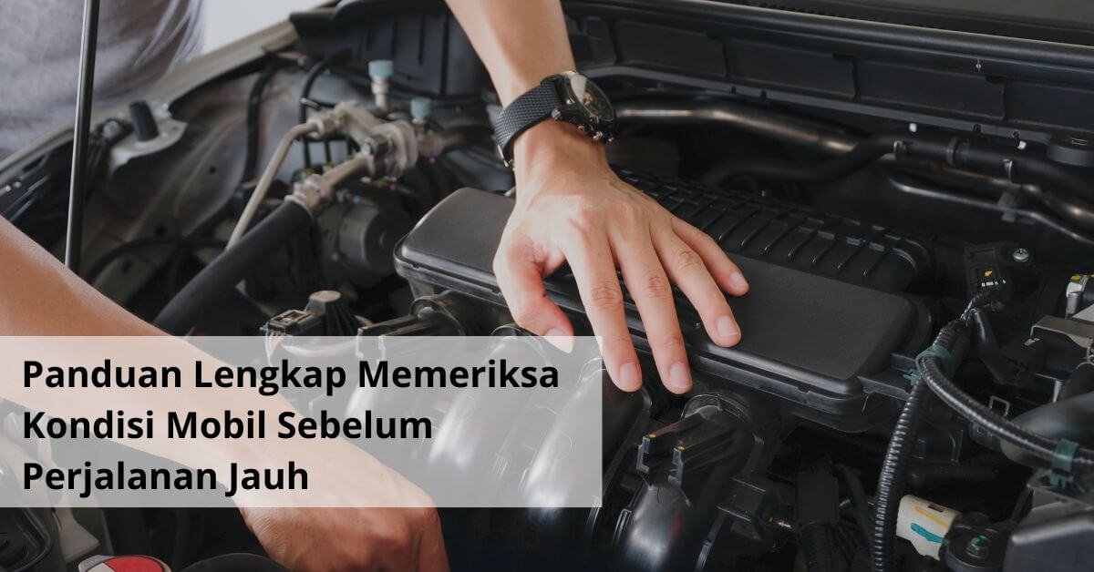 Panduan Lengkap Memeriksa Kondisi Mobil Sebelum Perjalanan Jauh
