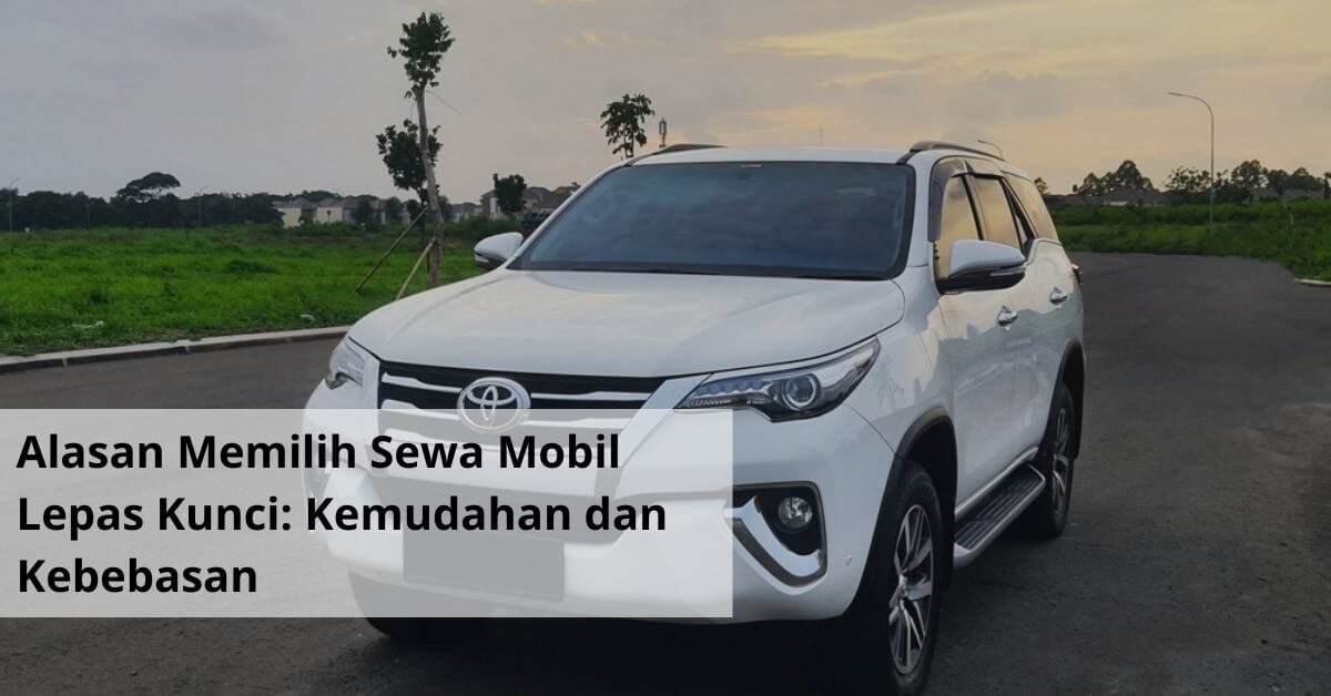 Alasan Memilih Sewa Mobil Lepas Kunci Kemudahan dan Kebebasan