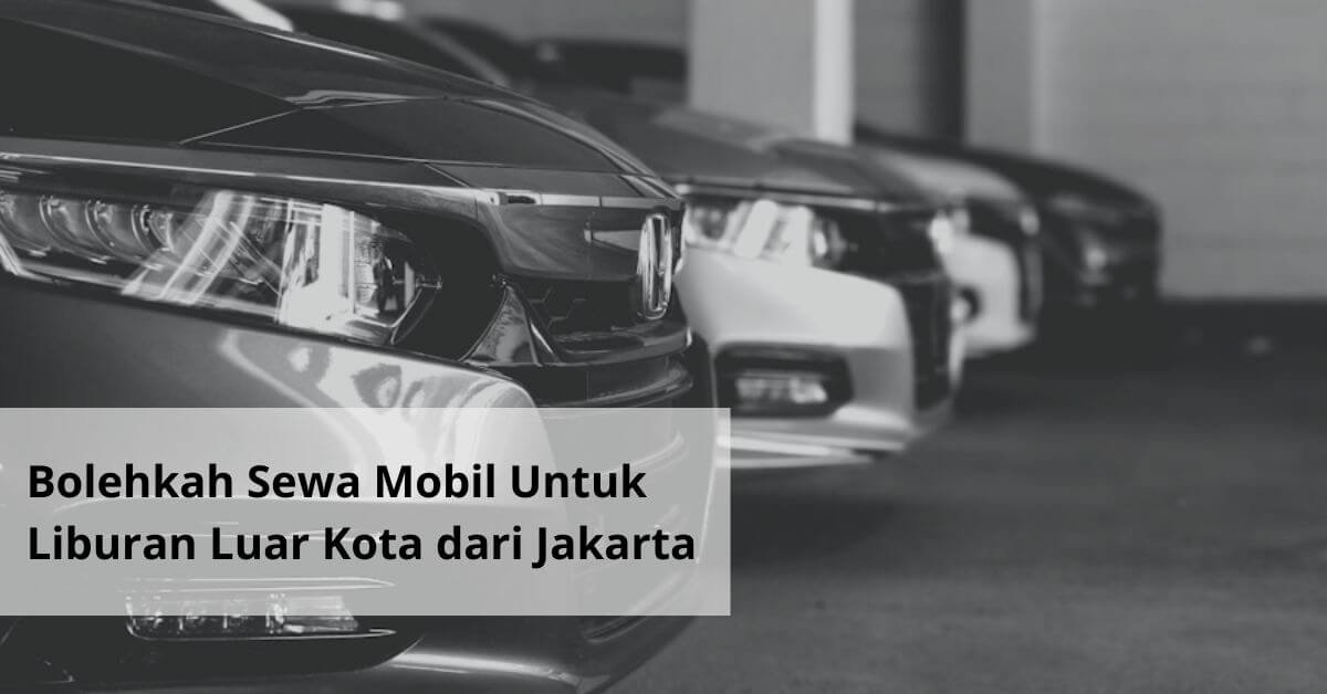 Bolehkah Sewa Mobil Untuk Liburan Luar Kota dari Jakarta