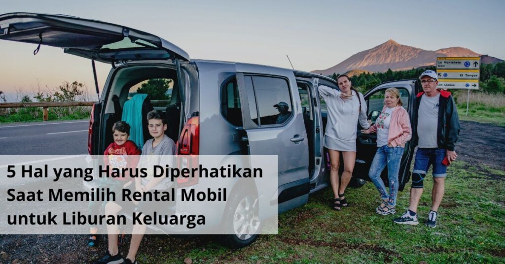 5 Hal yang Harus Diperhatikan Saat Memilih Rental Mobil untuk Liburan Keluarga