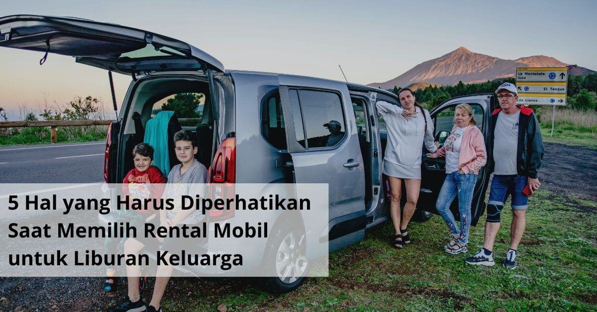 5 Hal yang Harus Diperhatikan Saat Memilih Rental Mobil untuk Liburan Keluarga
