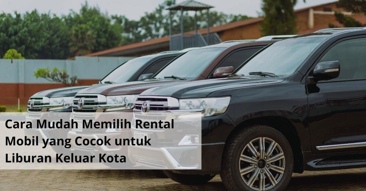 Cara Mudah Memilih Rental Mobil yang Cocok untuk Liburan Keluar Kota