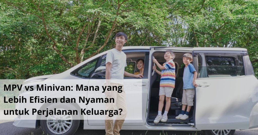 MPV vs Minivan Mana yang Lebih Efisien dan Nyaman untuk Perjalanan Keluarga