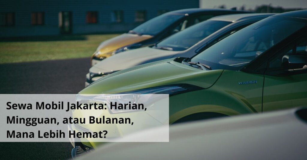Sewa Mobil Jakarta Harian, Mingguan, atau Bulanan, Mana Lebih Hemat