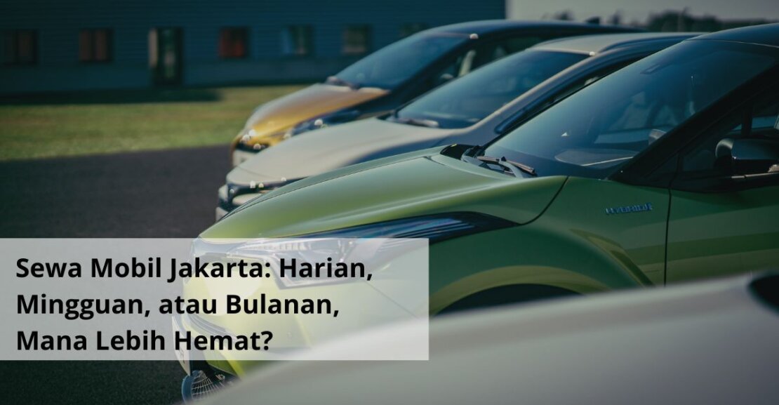 Sewa Mobil Jakarta Harian, Mingguan, atau Bulanan, Mana Lebih Hemat