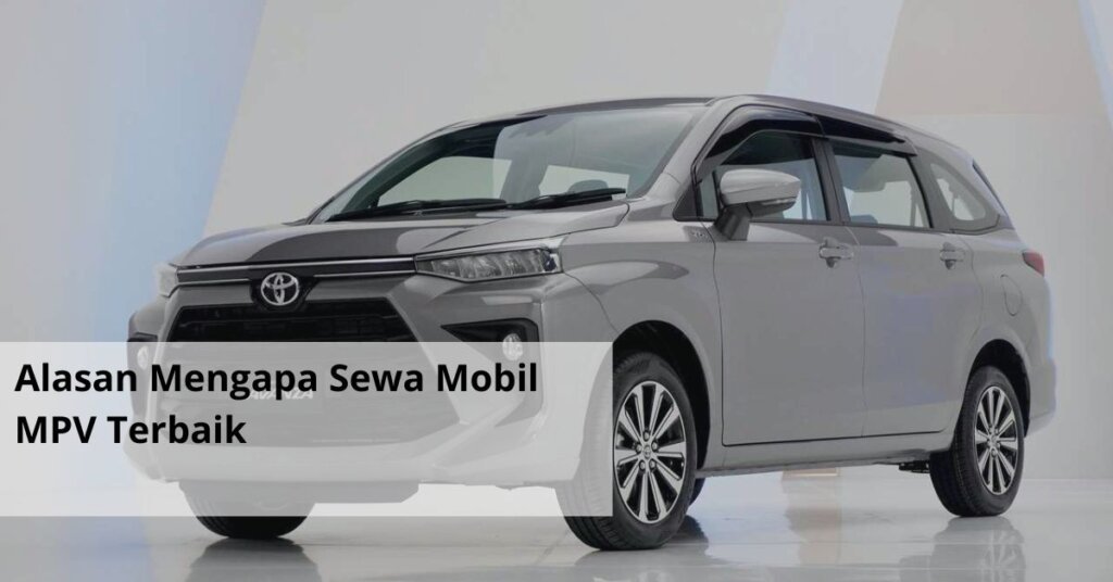 Alasan Mengapa Sewa Mobil MPV Terbaik