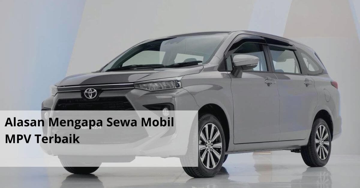 Alasan Mengapa Sewa Mobil MPV Terbaik
