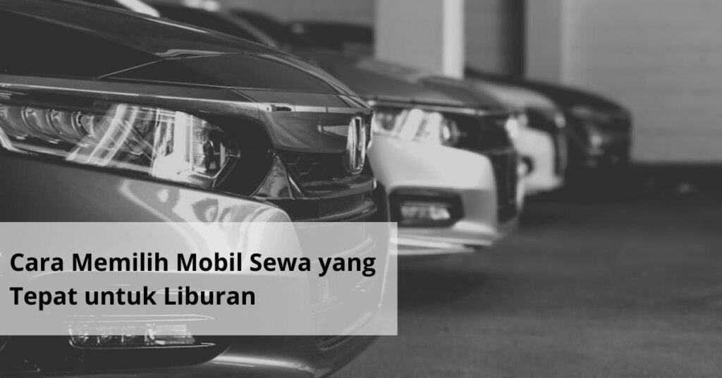 Cara Memilih Mobil Sewa yang Tepat untuk Liburan