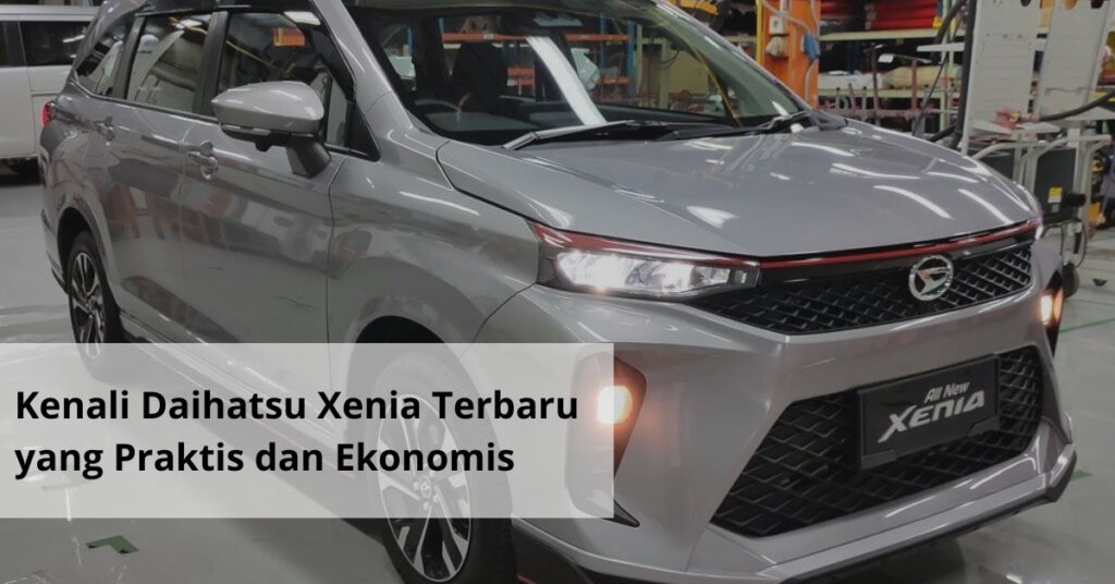 Kenali Daihatsu Xenia Terbaru yang Praktis dan Ekonomis