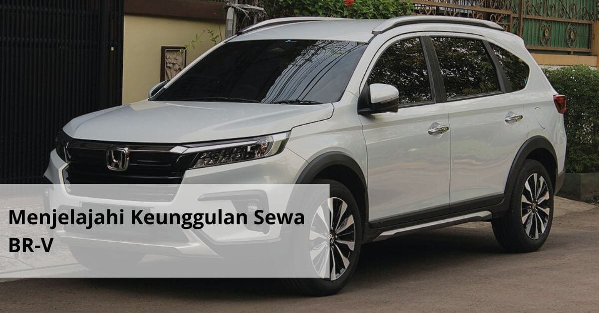 Menjelajahi Keunggulan Sewa BR V