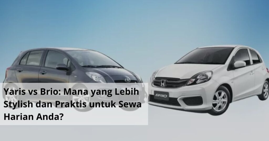Yaris vs Brio Mana yang Lebih Stylish dan Praktis untuk Sewa Harian Anda