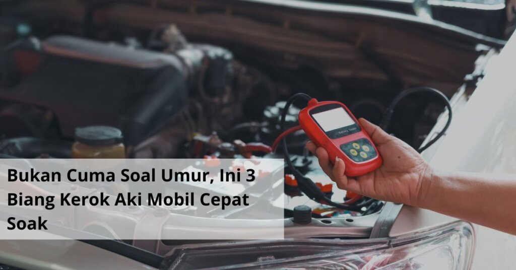Bukan Cuma Soal Umur, Ini 3 Biang Kerok Aki Mobil Cepat Soak