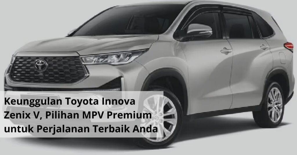 Keunggulan Toyota Innova Zenix V, Pilihan MPV Premium untuk Perjalanan Terbaik Anda