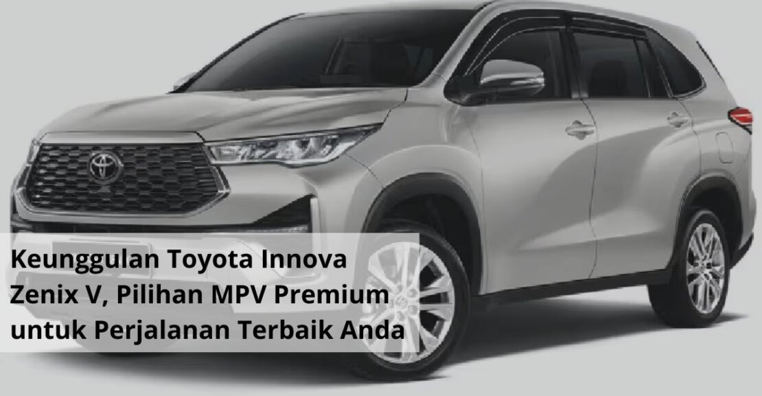 Keunggulan Toyota Innova Zenix V, Pilihan MPV Premium untuk Perjalanan Terbaik Anda