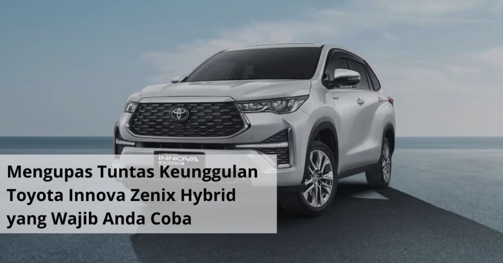 Mengupas Tuntas Keunggulan Toyota Innova Zenix Hybrid yang Wajib Anda Coba