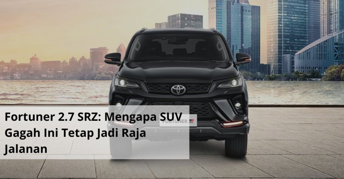 Fortuner 2.7 SRZ Mengapa SUV Gagah Ini Tetap Jadi Raja Jalanan dan Pilihan Sewa Favorit