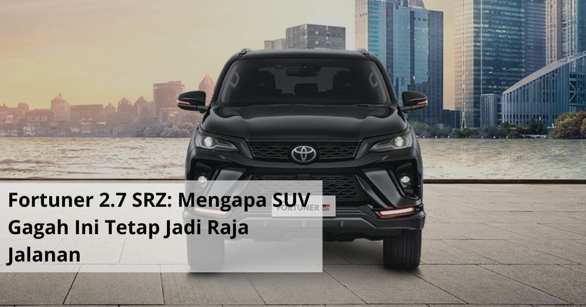 Fortuner 2.7 SRZ Mengapa SUV Gagah Ini Tetap Jadi Raja Jalanan dan Pilihan Sewa Favorit