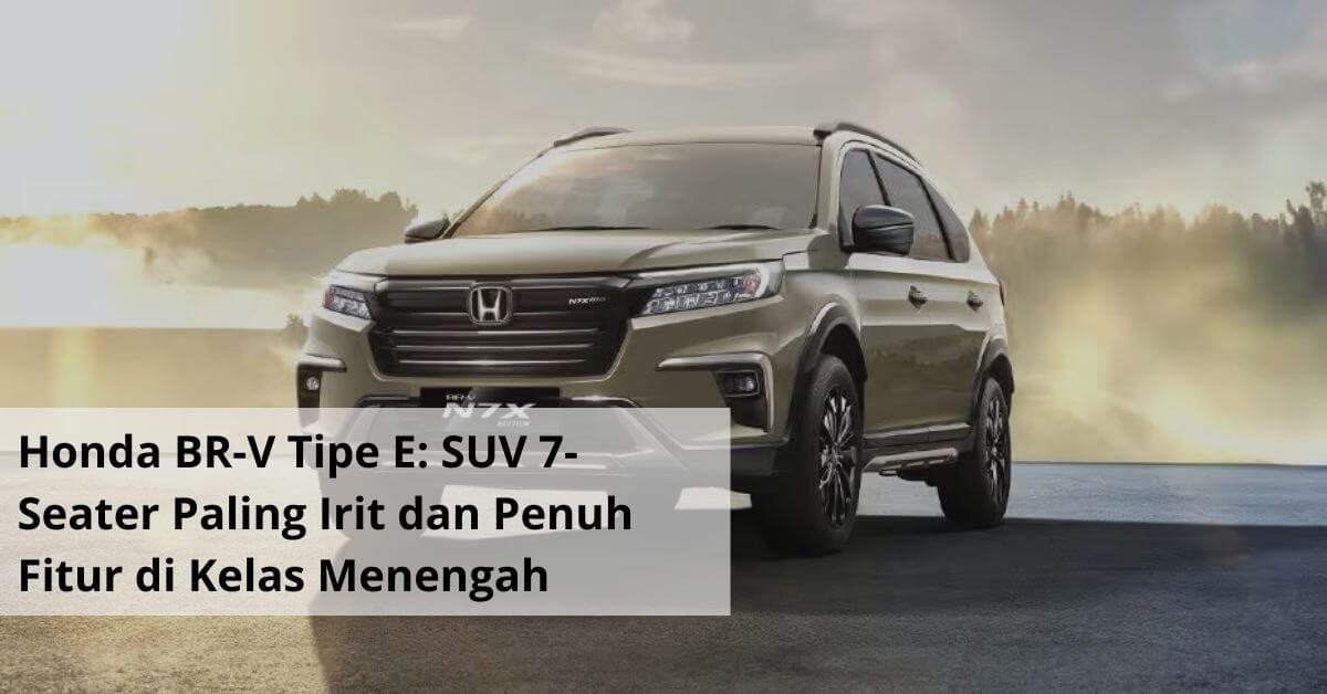 Honda BR V Tipe E SUV 7 Seater Paling Irit dan Penuh Fitur di Kelas Menengah