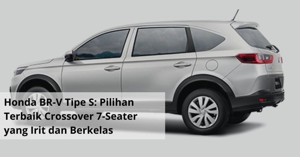 Honda BR V Tipe S Pilihan Terbaik Crossover 7 Seater yang Irit dan Berkelas