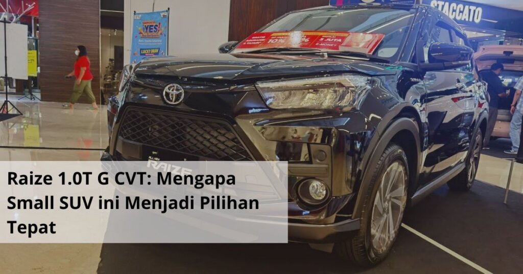 Raize 1.0T G CVT Mengapa Small SUV ini Menjadi Pilihan Tepat untuk Mobilitas Perkotaan Anda