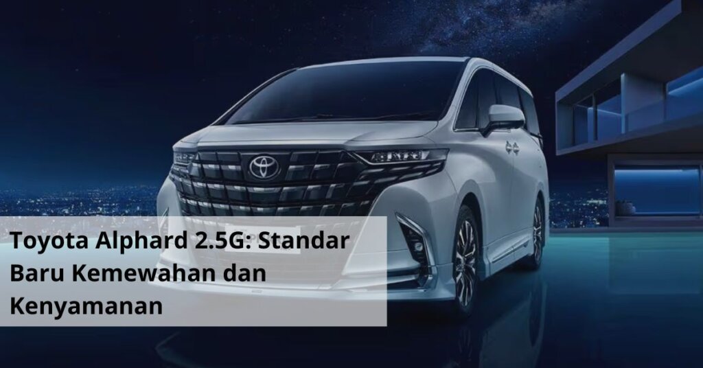 Toyota Alphard 2.5G Standar Baru Kemewahan dan Kenyamanan