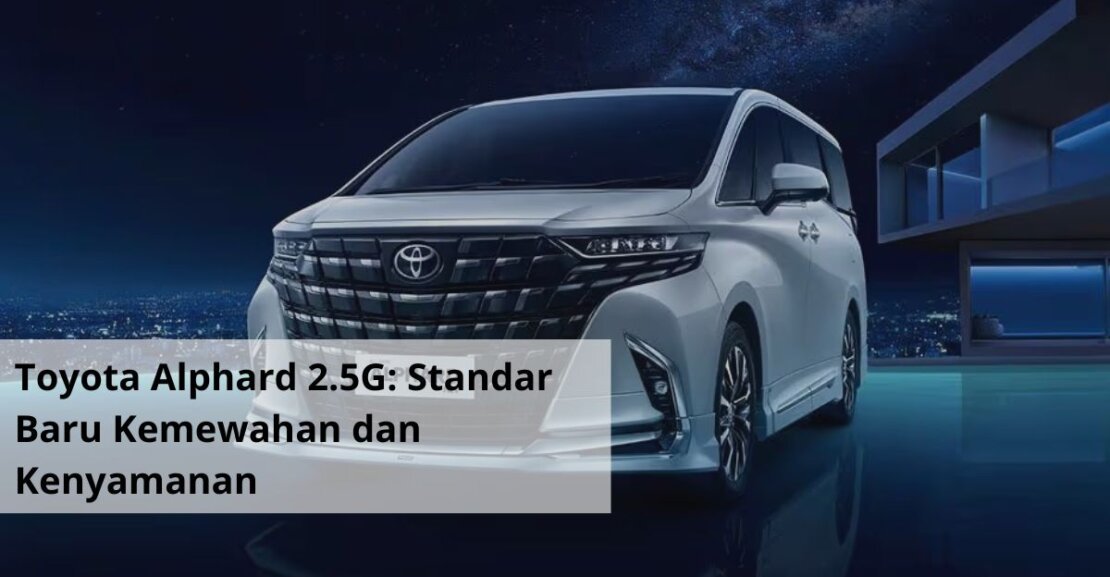 Toyota Alphard 2.5G Standar Baru Kemewahan dan Kenyamanan