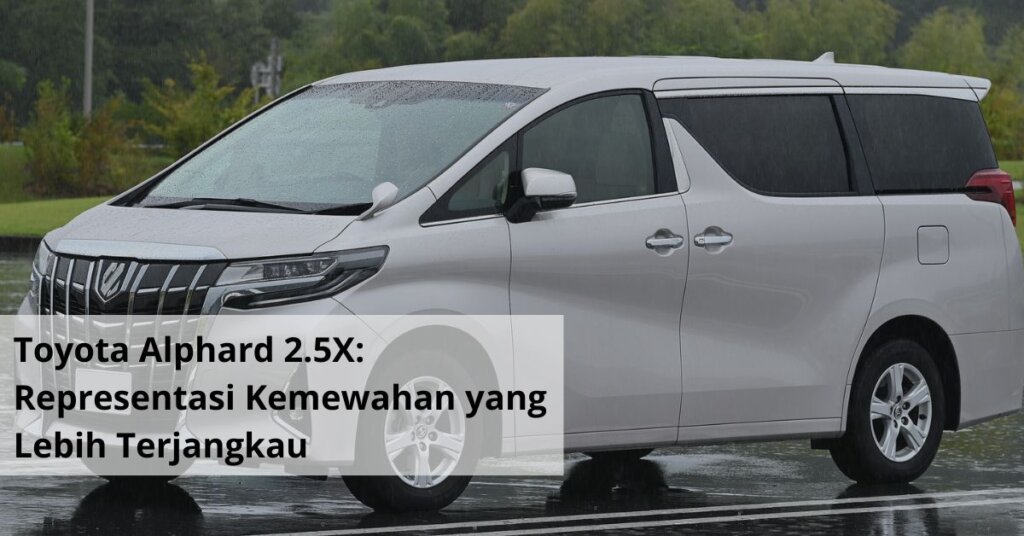 Toyota Alphard 2.5X Representasi Kemewahan yang Lebih Terjangkau
