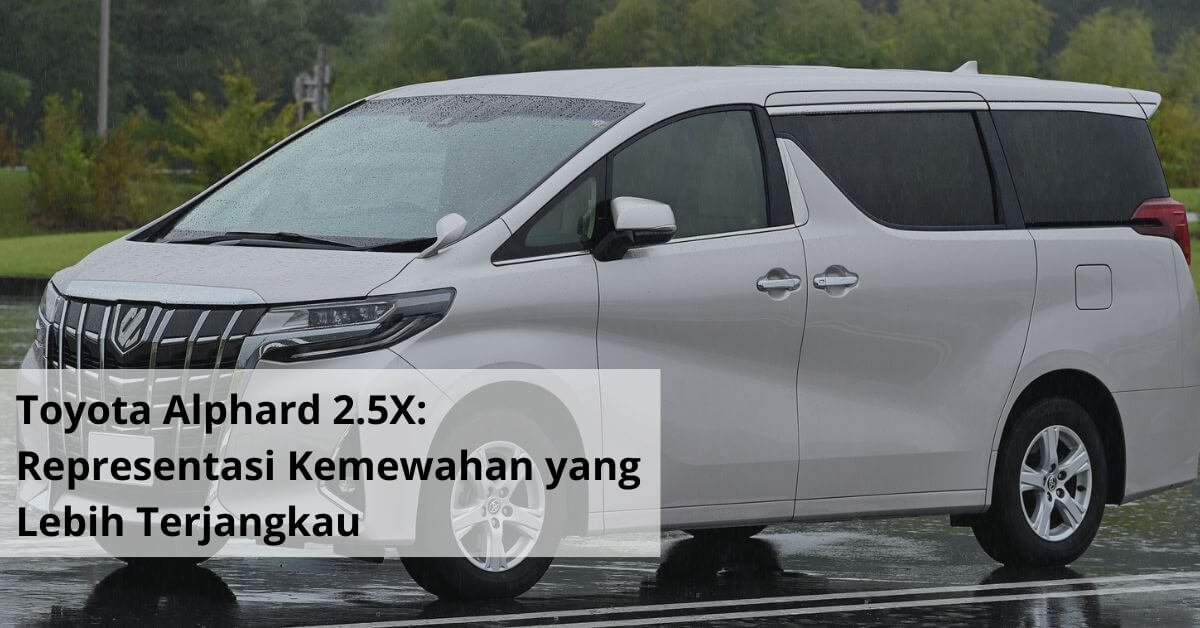 Toyota Alphard 2.5X Representasi Kemewahan yang Lebih Terjangkau