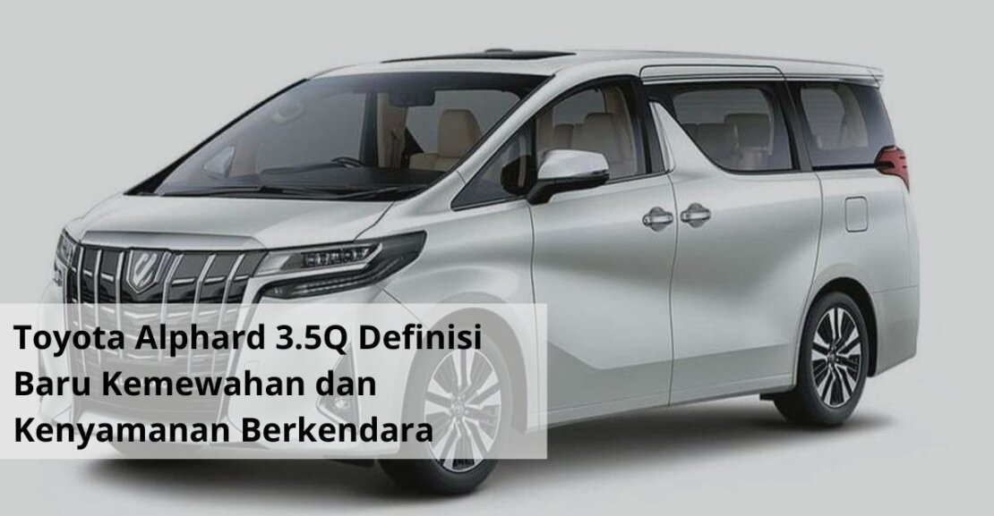 Toyota Alphard 3.5Q Definisi Baru Kemewahan dan Kenyamanan Berkendara di Tanah Air