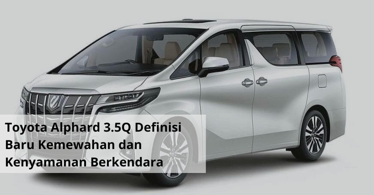 Toyota Alphard 3.5Q Definisi Baru Kemewahan dan Kenyamanan Berkendara di Tanah Air