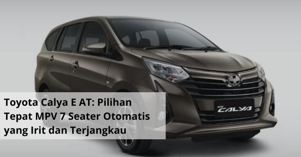 Toyota Calya E AT Pilihan Tepat MPV 7 Seater Otomatis yang Irit dan Terjangkau