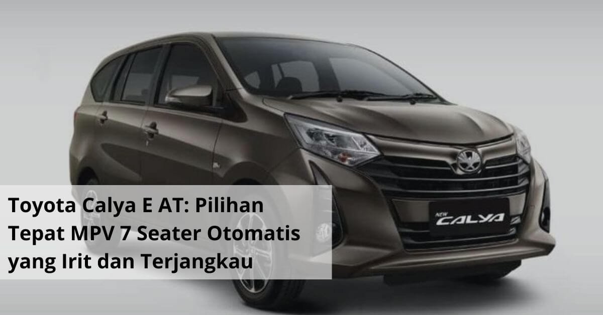 Toyota Calya E AT Pilihan Tepat MPV 7 Seater Otomatis yang Irit dan Terjangkau