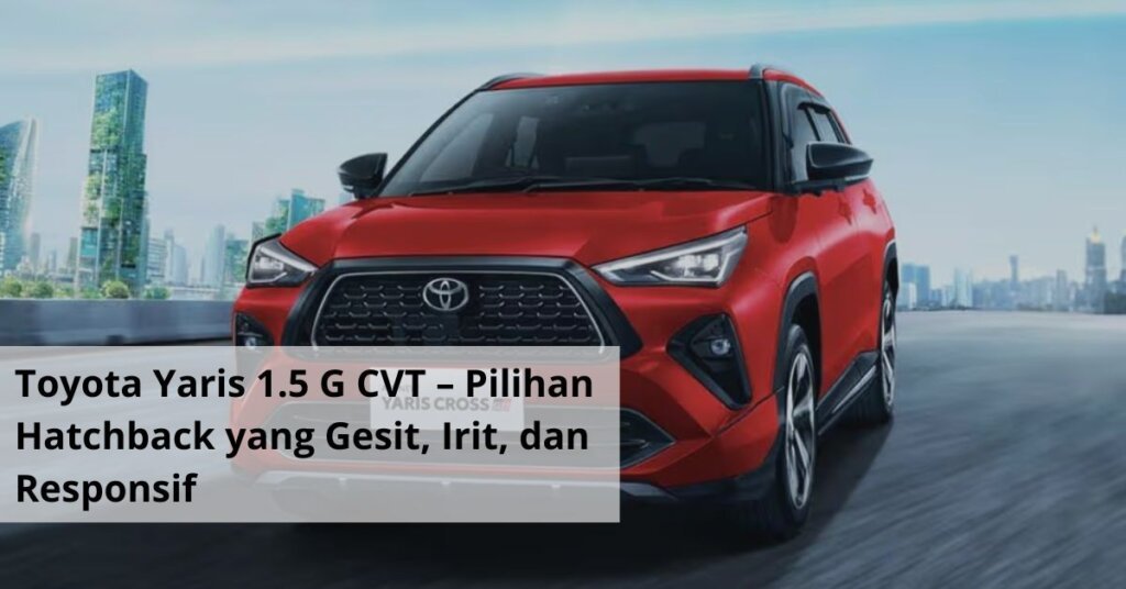 Toyota Yaris 1.5 G CVT – Pilihan Hatchback yang Gesit, Irit, dan Responsif