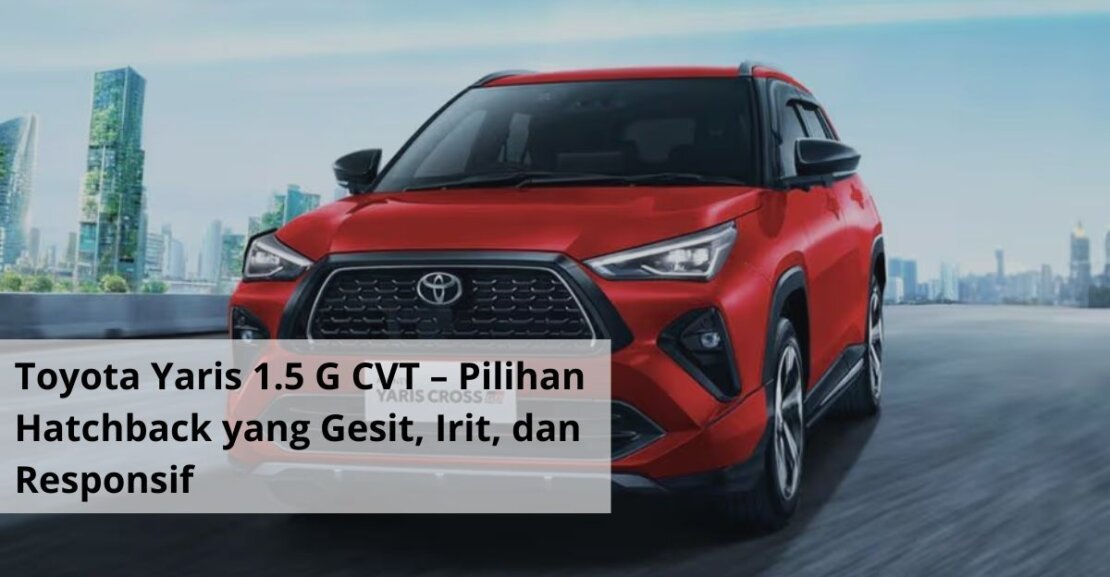 Toyota Yaris 1.5 G CVT – Pilihan Hatchback yang Gesit, Irit, dan Responsif