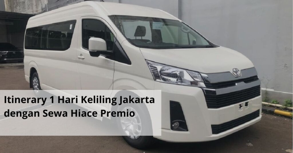 Itinerary 1 Hari Keliling Jakarta dengan Sewa Hiace Premio