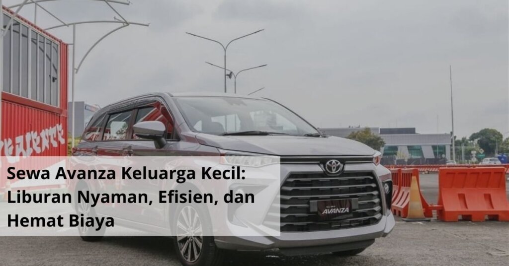 Sewa Avanza Keluarga Kecil Liburan Nyaman, Efisien, dan Hemat Biaya