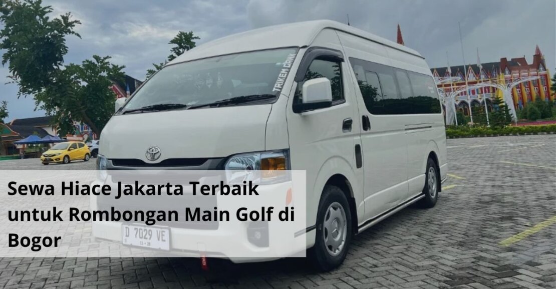Sewa Hiace Jakarta Terbaik untuk Rombongan Main Golf di Bogor