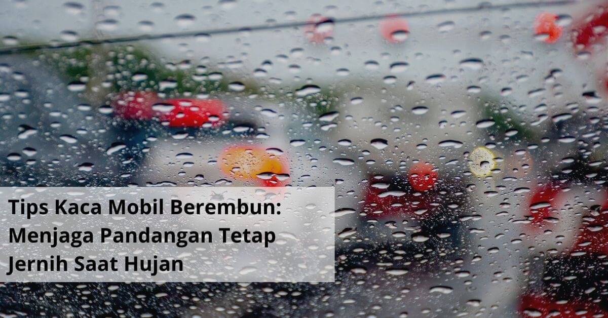 Tips Kaca Mobil Berembun Panduan Praktis Menjaga Pandangan Tetap Jernih Saat Hujan