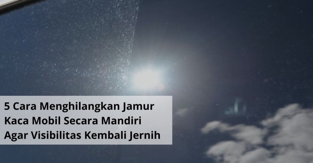 5 Cara Menghilangkan Jamur Kaca Mobil Secara Mandiri Agar Visibilitas Kembali Jernih