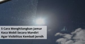 5 Cara Menghilangkan Jamur Kaca Mobil Secara Mandiri Agar Visibilitas Kembali Jernih