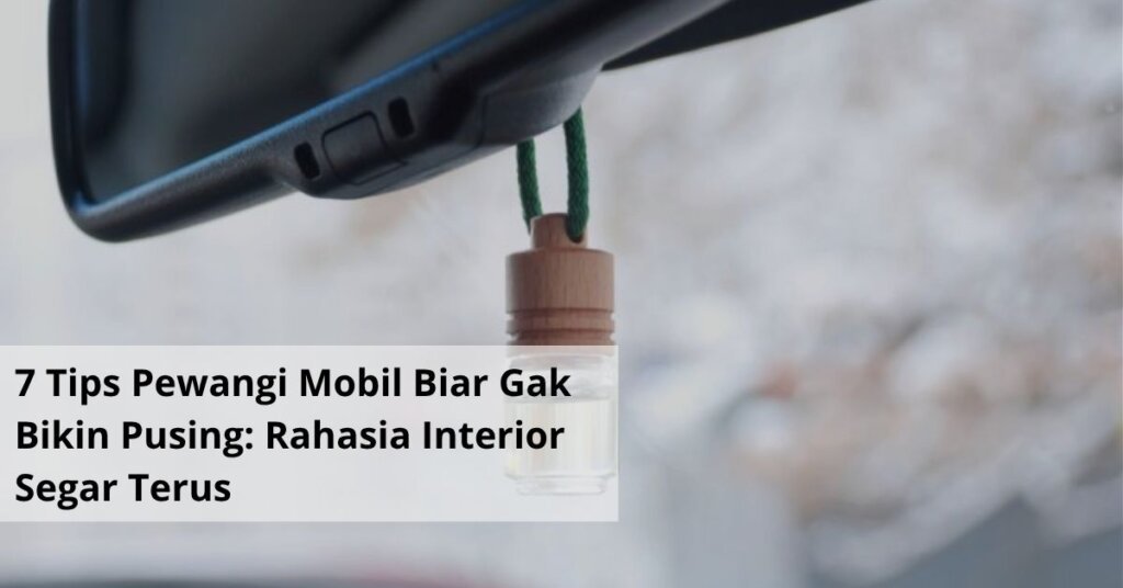 7 Tips Pewangi Mobil Biar Gak Bikin Pusing Rahasia Interior Segar Terus