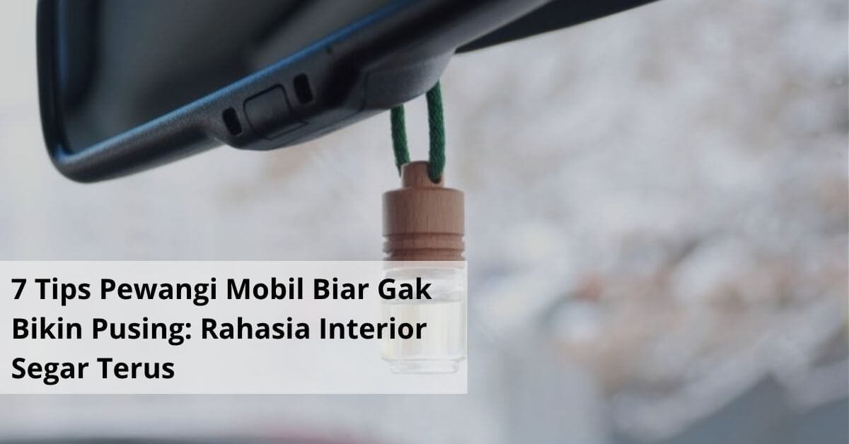 7 Tips Pewangi Mobil Biar Gak Bikin Pusing Rahasia Interior Segar Terus