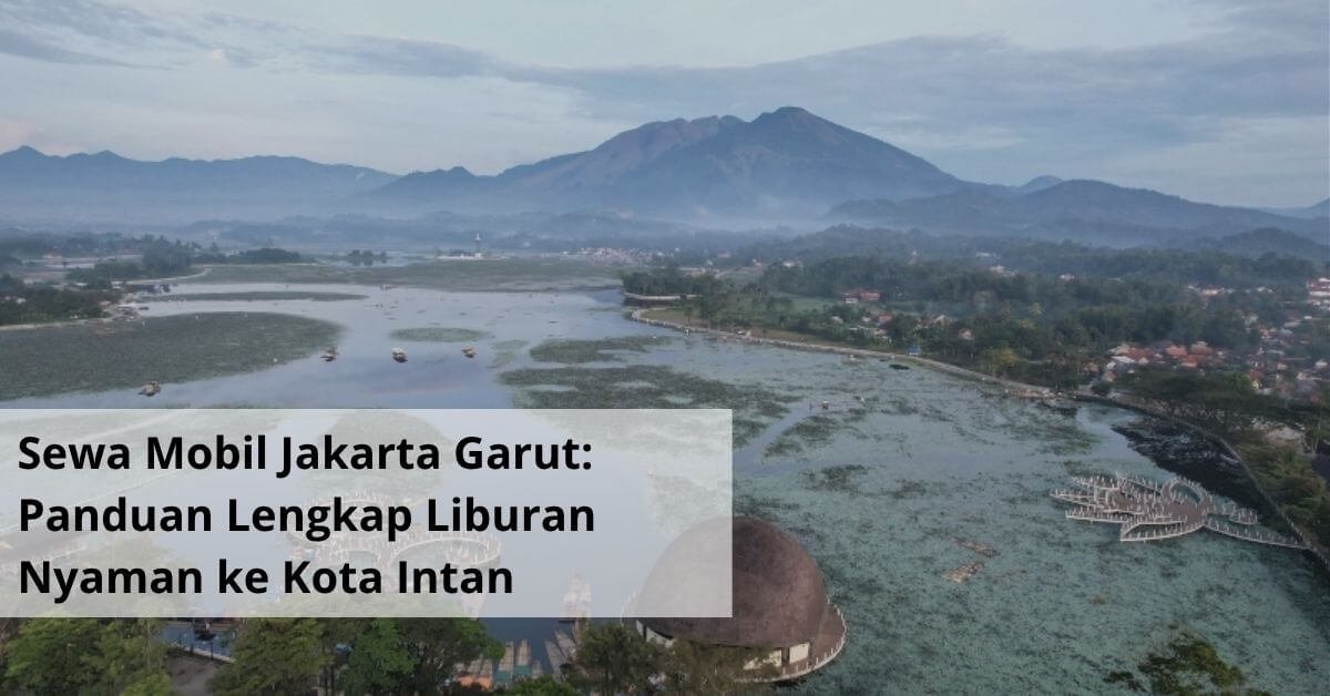 Sewa Mobil Jakarta Garut Panduan Lengkap Liburan Nyaman ke Kota Intan