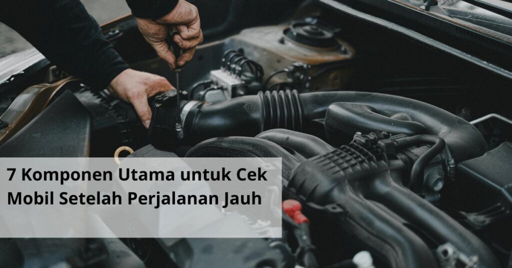 7 Komponen Utama untuk Cek Mobil Setelah Perjalanan Jauh