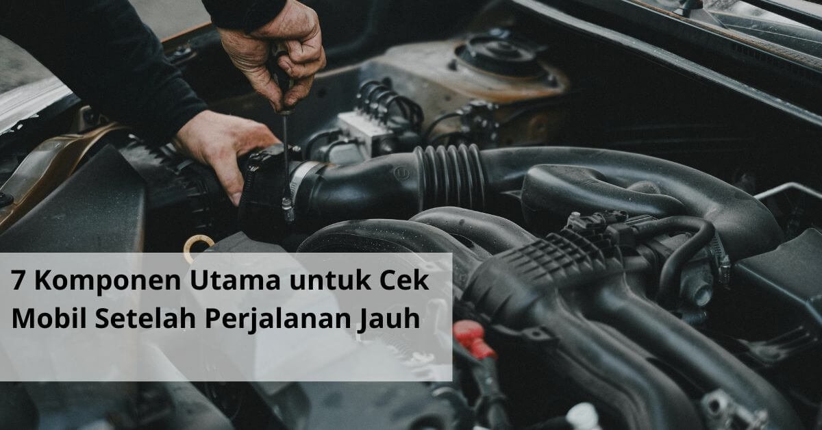 7 Komponen Utama untuk Cek Mobil Setelah Perjalanan Jauh