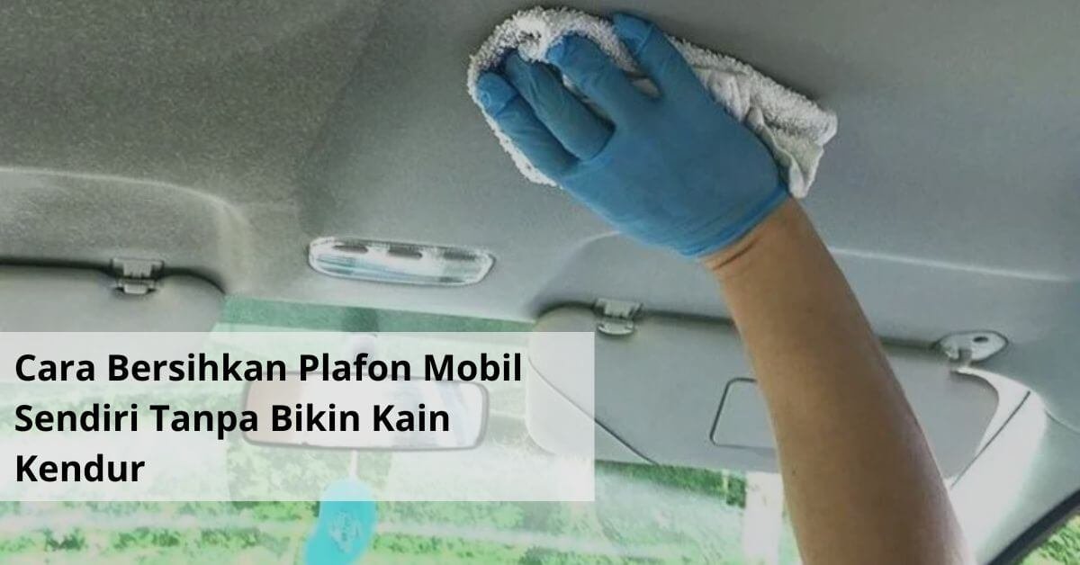 Cara Bersihkan Plafon Mobil Sendiri Tanpa Bikin Kain Kendur