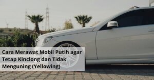 Cara Merawat Mobil Putih agar Tetap Kinclong dan Tidak Menguning (Yellowing)