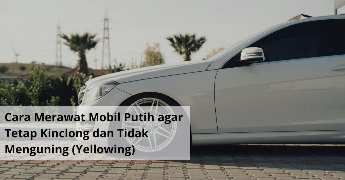 Cara Merawat Mobil Putih agar Tetap Kinclong dan Tidak Menguning (Yellowing)